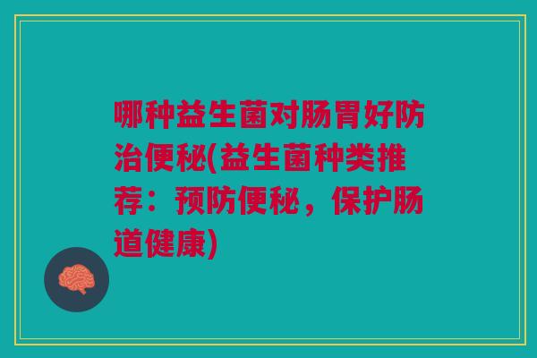 哪种益生菌对肠胃好防(益生菌种类推荐:,保护肠道健康) 哪种益生菌对肠胃好防(益生菌种类推荐:,保护肠道健康)