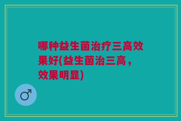 哪种益生菌效果好(益生菌,效果明显) 哪种益生菌效果好(益生菌,效果明显)
