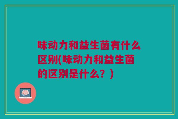 味动力和益生菌有什么区别(味动力和益生菌的区别是什么?)