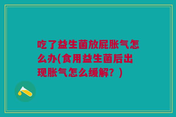 吃了益生菌放屁胀气怎么办(食用益生菌后出现胀气怎么缓解?)