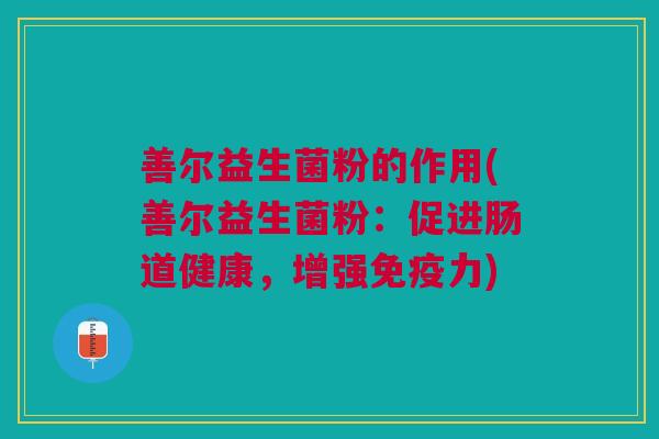 善尔益生菌粉的作用(善尔益生菌粉:促进肠道健康,增强免疫力)