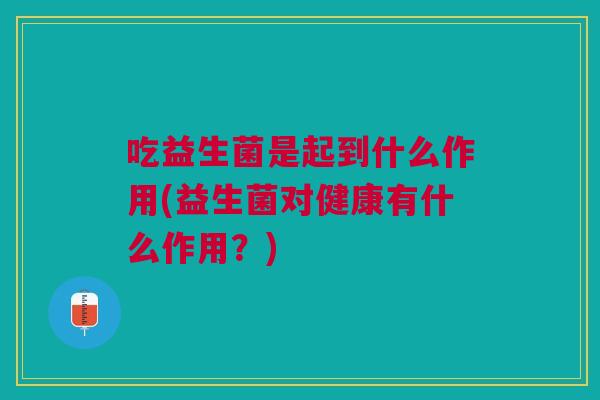 吃益生菌是起到什么作用(益生菌对健康有什么作用?)