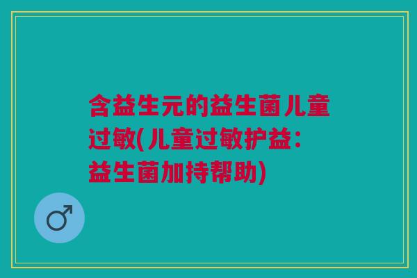含益生元的益生菌儿童过敏(儿童过敏护益:益生菌加持帮助)