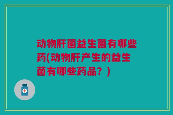 动物菌益生菌有哪些药(动物产生的益生菌有哪些药品?) 动物菌益生菌有哪些药(动物产生的益生菌有哪些药品?)