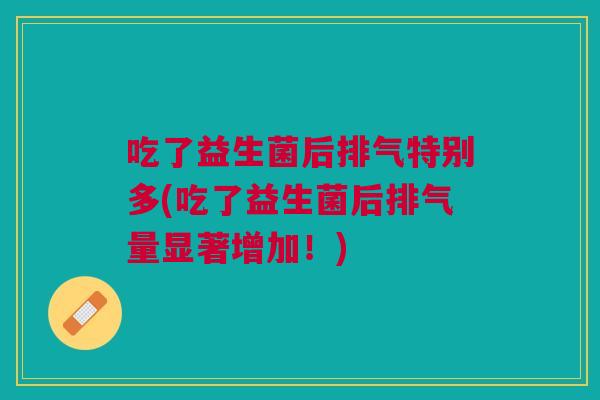 吃了益生菌后排气特别多(吃了益生菌后排气量显著增加!)