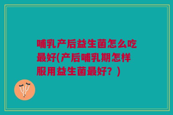 哺乳产后益生菌怎么吃最好(产后哺乳期怎样服用益生菌最好?)