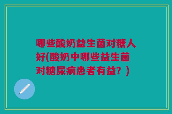 哪些酸奶益生菌对糖人好(酸奶中哪些益生菌对糖尿病患者有益?)