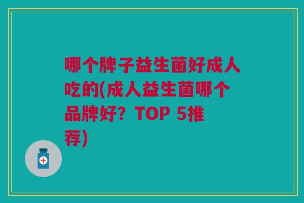 哪个牌子益生菌好成人吃的(成人益生菌哪个品牌好?TOP 5推荐)
