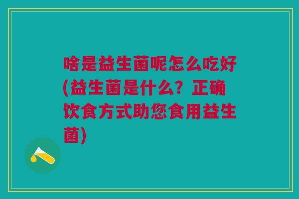 啥是益生菌呢怎么吃好(益生菌是什么?正确饮食方式助您食用益生菌) 啥是益生菌呢怎么吃好(益生菌是什么?正确饮食方式助您食用益生菌)