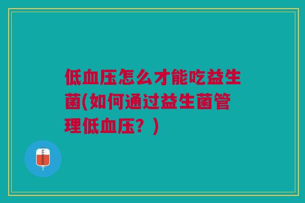 低血压怎么才能吃益生菌(如何通过益生菌管理低血压?)