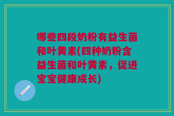 哪些四段奶粉有益生菌和叶黄素(四种奶粉含益生菌和叶黄素,促进宝宝健康成长)
