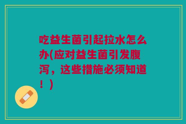 吃益生菌引起拉水怎么办(应对益生菌引发腹泻,这些措施必须知道!)