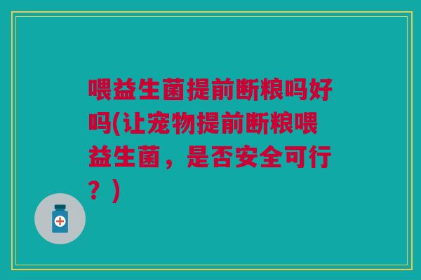 喂益生菌提前断粮吗好吗(让宠物提前断粮喂益生菌,是否安全可行?) 喂益生菌提前断粮吗好吗(让宠物提前断粮喂益生菌,是否安全可行?)