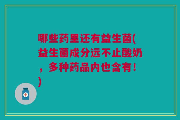 哪些药里还有益生菌(益生菌成分远不止酸奶,多种药品内也含有!) 哪些药里还有益生菌(益生菌成分远不止酸奶,多种药品内也含有!)