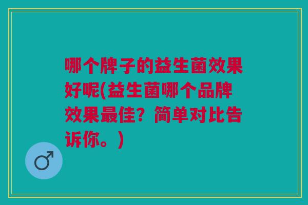 哪个牌子的益生菌效果好呢(益生菌哪个品牌效果最佳?简单对比告诉你。)