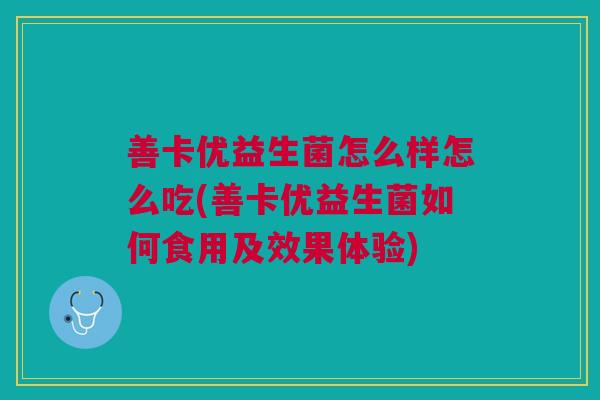善卡优益生菌怎么样怎么吃(善卡优益生菌如何食用及效果体验)