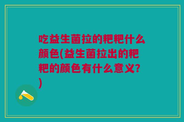 吃益生菌拉的粑粑什么颜色(益生菌拉出的粑粑的颜色有什么意义?)