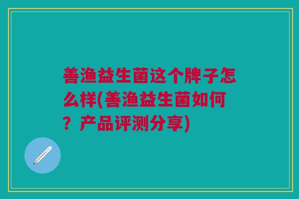 善渔益生菌这个牌子怎么样(善渔益生菌如何?产品评测分享) 善渔益生菌这个牌子怎么样(善渔益生菌如何?产品评测分享)