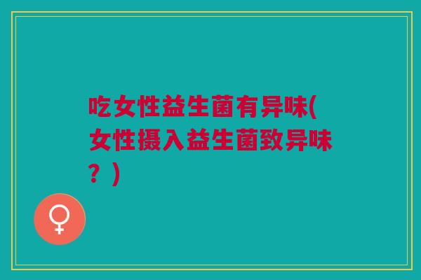 吃女性益生菌有异味(女性摄入益生菌致异味?) 吃女性益生菌有异味(女性摄入益生菌致异味?)