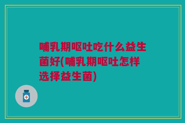 哺乳期呕吐吃什么益生菌好(哺乳期呕吐怎样选择益生菌)
