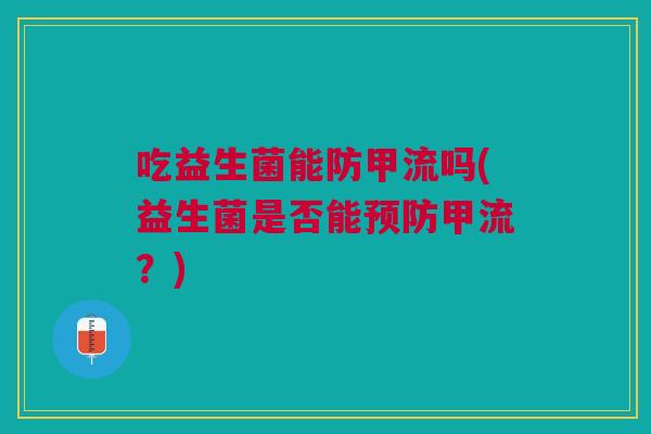 吃益生菌能防甲流吗(益生菌是否能预防甲流?)