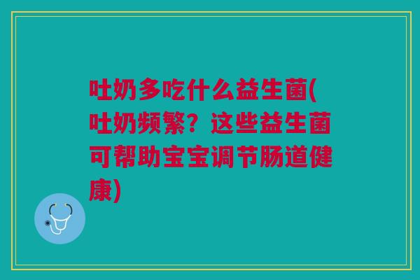 吐奶多吃什么益生菌(吐奶频繁?这些益生菌可帮助宝宝调节肠道健康) 吐奶多吃什么益生菌(吐奶频繁?这些益生菌可帮助宝宝调节肠道健康)