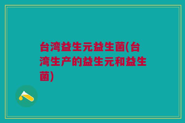 台湾益生元益生菌(台湾生产的益生元和益生菌) 台湾益生元益生菌(台湾生产的益生元和益生菌)