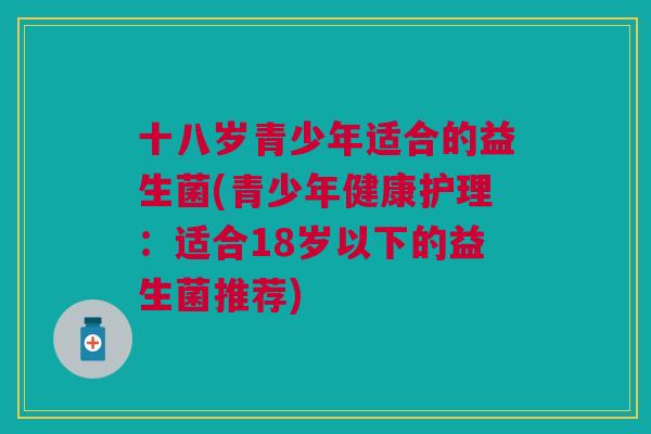 十八岁青少年适合的益生菌(青少年健康护理:适合18岁以下的益生菌推荐)