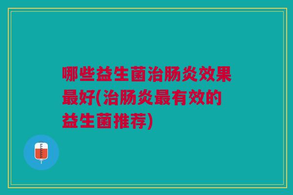 哪些益生菌效果好(有效的益生菌推荐) 哪些益生菌效果好(有效的益生菌推荐)