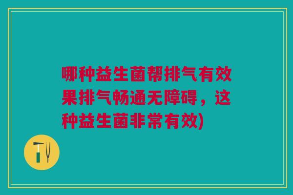 哪种益生菌帮排气有效果排气畅通无障碍,这种益生菌非常有效) 哪种益生菌帮排气有效果排气畅通无障碍,这种益生菌非常有效)