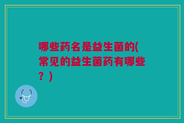 哪些药名是益生菌的(常见的益生菌药有哪些?)