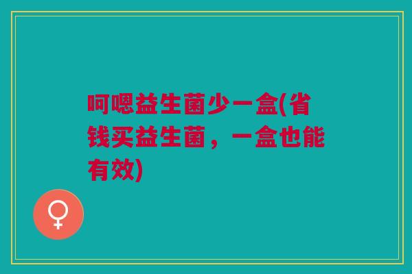 呵嗯益生菌少一盒(省钱买益生菌,一盒也能有效)