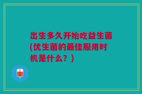 出生多久开始吃益生菌(优生菌的佳服用时机是什么?) 出生多久开始吃益生菌(优生菌的佳服用时机是什么?)