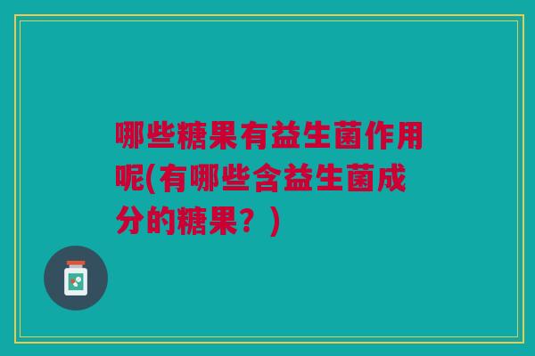 哪些糖果有益生菌作用呢(有哪些含益生菌成分的糖果?)