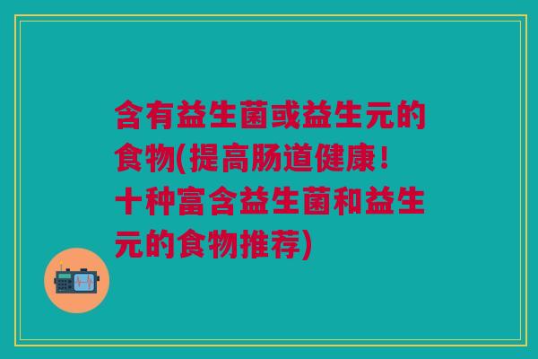 含有益生菌或益生元的食物(提高肠道健康!十种富含益生菌和益生元的食物推荐) 含有益生菌或益生元的食物(提高肠道健康!十种富含益生菌和益生元的食物推荐)