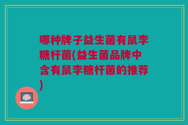 哪种牌子益生菌有鼠李糖杆菌(益生菌品牌中含有鼠李糖杆菌的推荐)