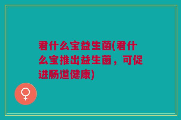 君什么宝益生菌(君什么宝推出益生菌,可促进肠道健康)