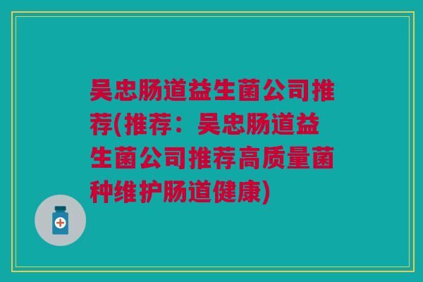 吴忠肠道益生菌公司推荐(推荐:吴忠肠道益生菌公司推荐高质量菌种维护肠道健康)