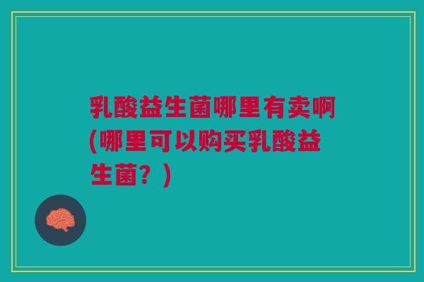 乳酸益生菌哪里有卖啊(哪里可以购买乳酸益生菌?)
