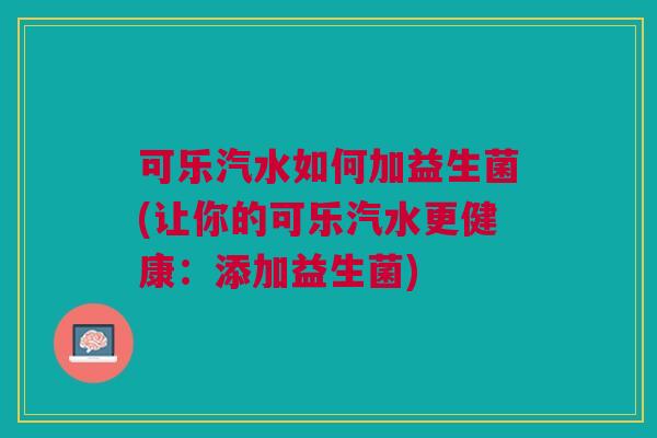 可乐汽水如何加益生菌(让你的可乐汽水更健康:添加益生菌)