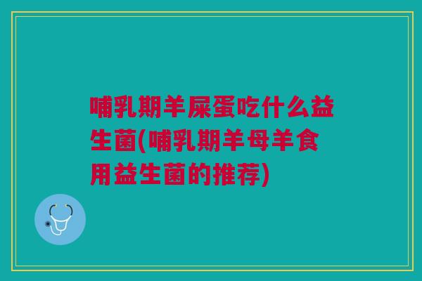 哺乳期羊屎蛋吃什么益生菌(哺乳期羊母羊食用益生菌的推荐) 哺乳期羊屎蛋吃什么益生菌(哺乳期羊母羊食用益生菌的推荐)