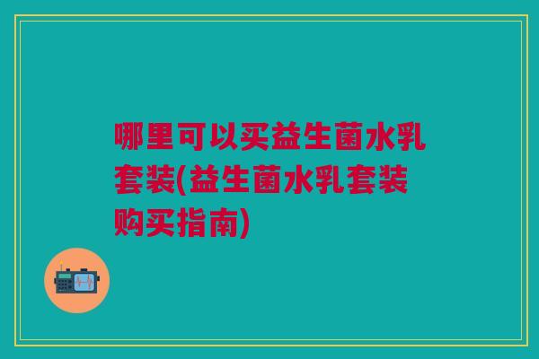 哪里可以买益生菌水乳套装(益生菌水乳套装购买指南)