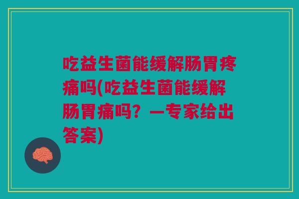 吃益生菌能缓解肠胃疼痛吗(吃益生菌能缓解肠胃痛吗?—专家给出答案)