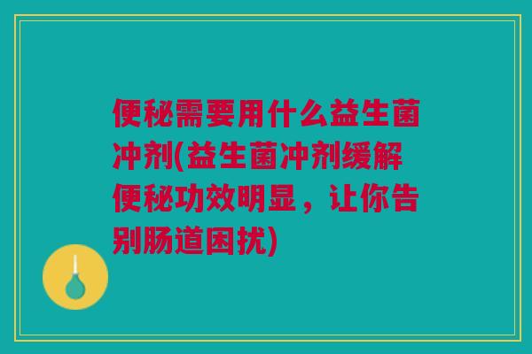需要用什么益生菌冲剂(益生菌冲剂缓解功效明显,让你告别肠道困扰) 需要用什么益生菌冲剂(益生菌冲剂缓解功效明显,让你告别肠道困扰)