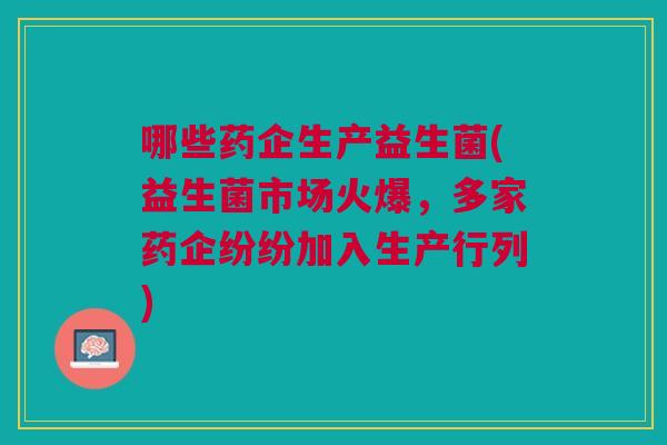 哪些药企生产益生菌(益生菌市场火爆,多家药企纷纷加入生产行列) 哪些药企生产益生菌(益生菌市场火爆,多家药企纷纷加入生产行列)