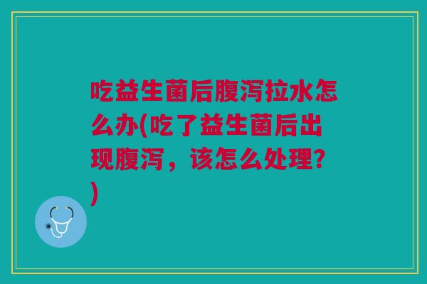 吃益生菌后拉水怎么办(吃了益生菌后出现,该怎么处理?) 吃益生菌后拉水怎么办(吃了益生菌后出现,该怎么处理?)
