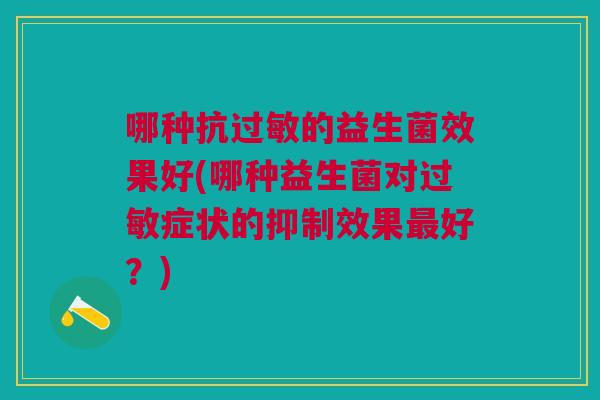 哪种抗的益生菌效果好(哪种益生菌对症状的抑制效果好?) 哪种抗的益生菌效果好(哪种益生菌对症状的抑制效果好?)