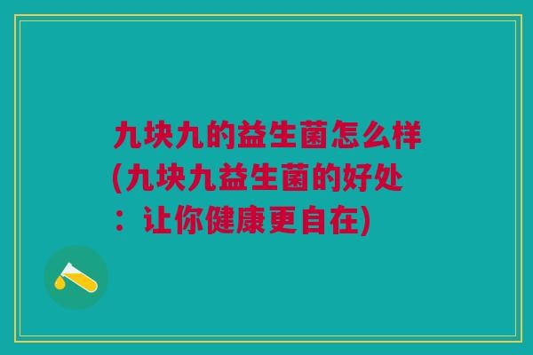 九块九的益生菌怎么样(九块九益生菌的好处:让你健康更自在)