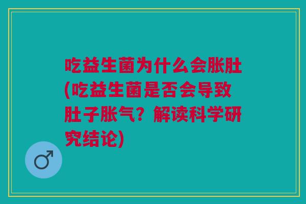 吃益生菌为什么会胀肚(吃益生菌是否会导致肚子胀气?解读科学研究结论)