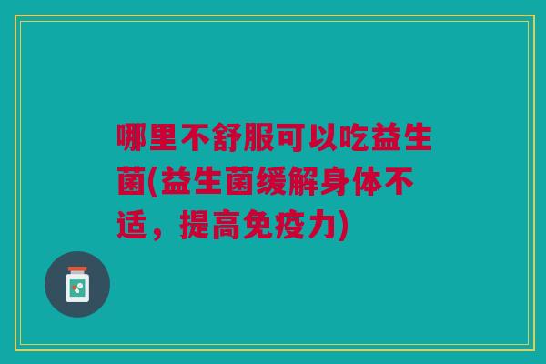 哪里不舒服可以吃益生菌(益生菌缓解身体不适,提高力) 哪里不舒服可以吃益生菌(益生菌缓解身体不适,提高力)